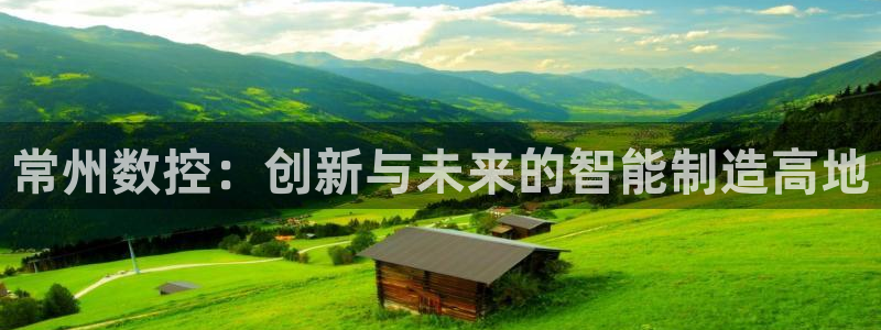 天辰娱乐台湾：常州数控：创新与未来的智能制造高地