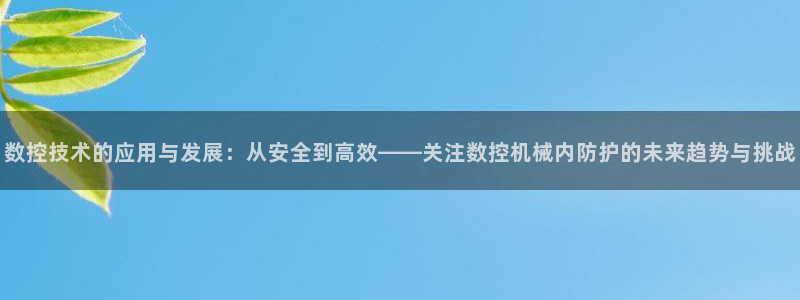 天辰娱乐论坛：数控技术的应用与发展：从安全到高效——关注数控机械内防护的未来趋势与挑战