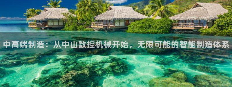 天辰娱乐游戏平台怎么样：中高端制造：从中山数控机械开始，无限可能的智能制造体系