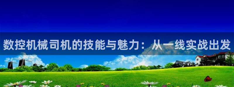 天辰在线娱乐：数控机械司机的技能与魅力：从一线实战出发