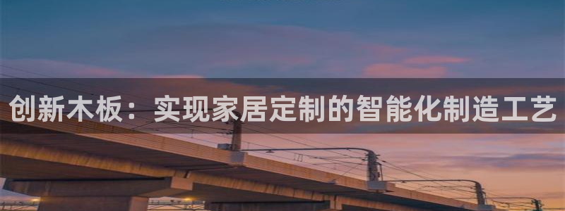 天辰娱乐官方登录下载:创新木板:实现家居定制的智能化制造工艺