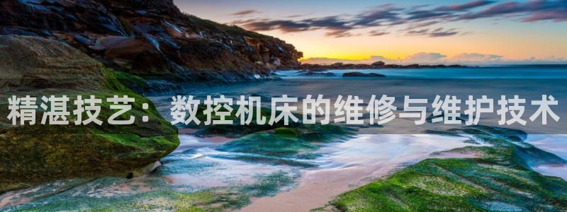 天辰娱乐在哪：精湛技艺：数控机床的维修与维护技术