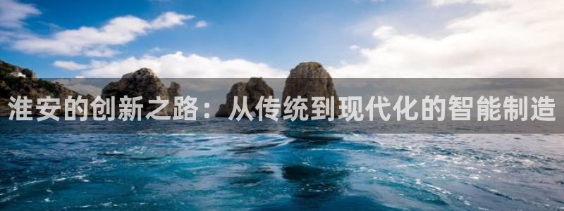 天辰说娱乐：淮安的创新之路：从传统到现代化的智能制造