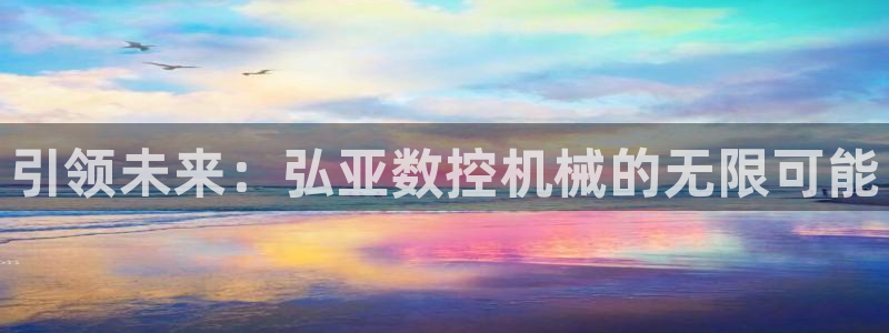 天辰娱乐best:引领未来:弘亚数控机械的无限可能