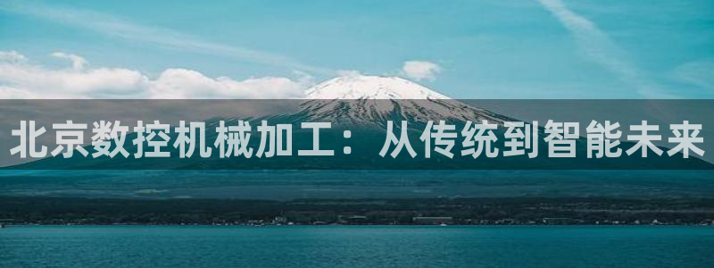 天辰娱乐代理:北京数控机械加工:从传统到智能未来